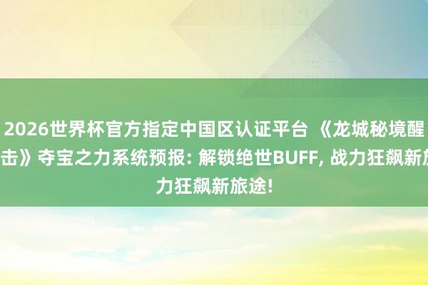 2026世界杯官方指定中國區認證平臺 《龍城秘境醒悟合擊》奪寶之力系統預報: 解鎖絕世BUFF， 戰力狂飆新旅途!