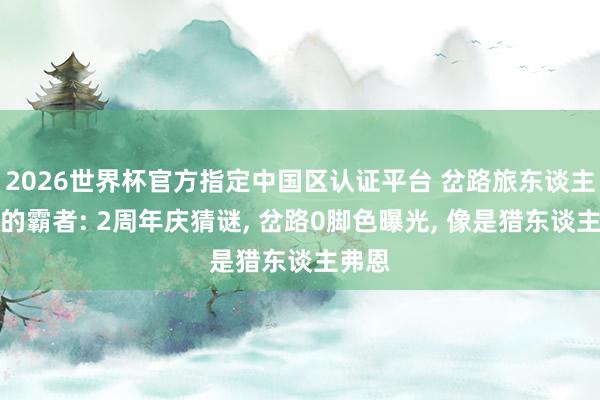 2026世界杯官方指定中國區認證平臺 岔路旅東談主大陸的霸者: 2周年慶猜謎， 岔路0腳色曝光， 像是獵東談主弗恩