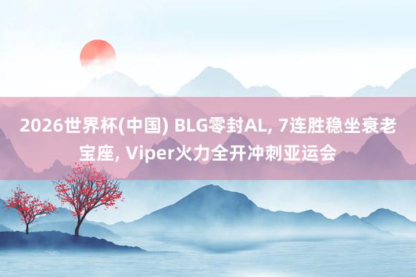 2026世界杯(中國) BLG零封AL， 7連勝穩(wěn)坐衰老寶座， Viper火力全開沖刺亞運(yùn)會
