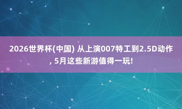 2026世界杯(中國) 從上演007特工到2.5D動作， 5月這些新游值得一玩!