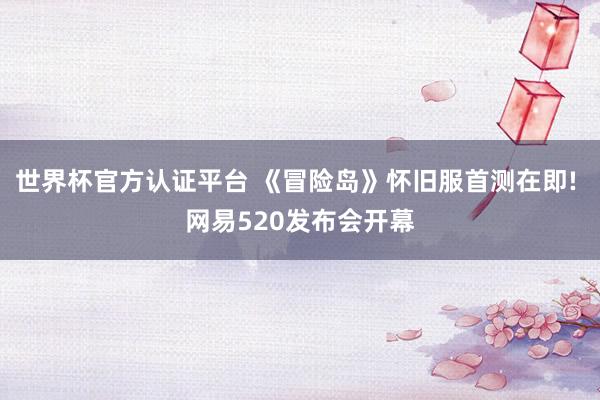 世界杯官方認證平臺 《冒險島》懷舊服首測在即! 網易520發布會開幕