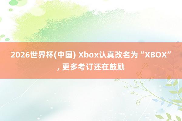 2026世界杯(中國) Xbox認(rèn)真改名為“XBOX”， 更多考訂還在鼓勵