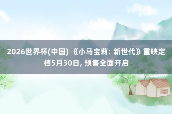 2026世界杯(中國) 《小馬寶莉: 新世代》重映定檔5月30日， 預售全面開啟