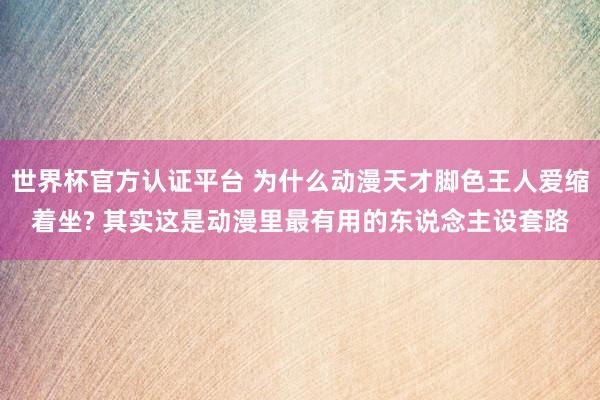 世界杯官方認證平臺 為什么動漫天才腳色王人愛縮著坐? 其實這是動漫里最有用的東說念主設(shè)套路