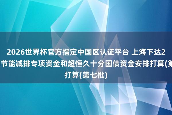 2026世界杯官方指定中國區(qū)認(rèn)證平臺 上海下達(dá)2026年節(jié)能減排專項資金和超恒久十分國債資金安排打算(第七批)