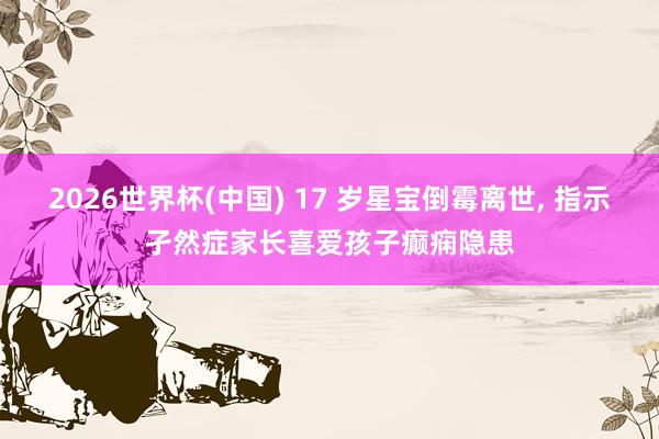 2026世界杯(中國) 17 歲星寶倒霉離世， 指示孑然癥家長喜愛孩子癲癇隱患