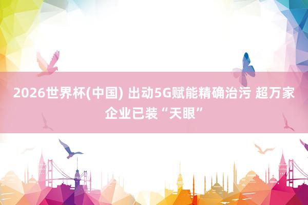 2026世界杯(中國(guó)) 出動(dòng)5G賦能精確治污 超萬(wàn)家企業(yè)已裝“天眼”