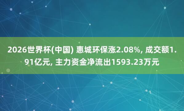 2026世界杯(中國) 惠城環保漲2.08%， 成交額1.91億元， 主力資金凈流出1593.23萬元