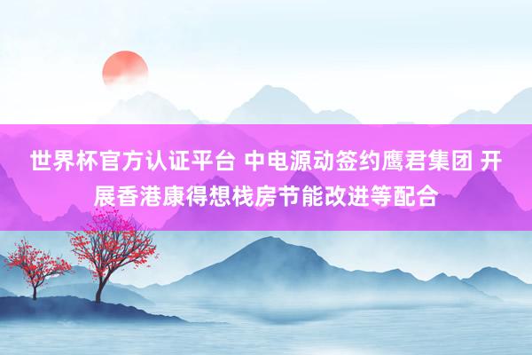 世界杯官方認(rèn)證平臺(tái) 中電源動(dòng)簽約鷹君集團(tuán) 開展香港康得想棧房節(jié)能改進(jìn)等配合