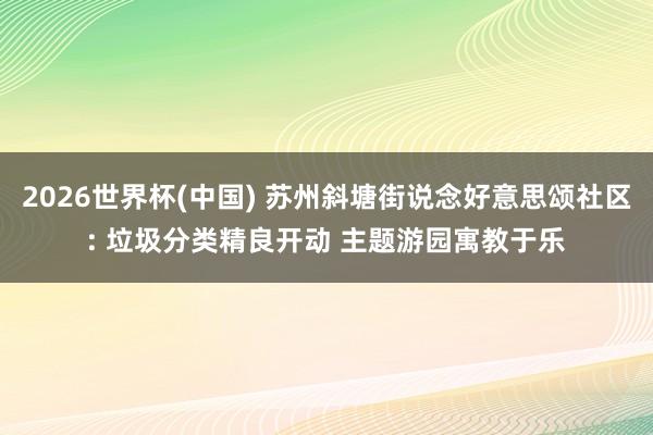 2026世界杯(中國) 蘇州斜塘街說念好意思頌社區(qū): 垃圾分類精良開動 主題游園寓教于樂