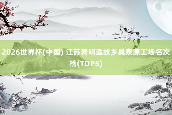 2026世界杯(中國) 江蘇著明適故鄉(xiāng)具泉源工場名次榜(TOP5)