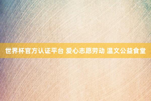 世界杯官方認證平臺 愛心志愿勞動 溫文公益食堂