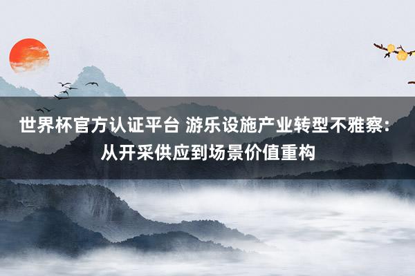 世界杯官方認(rèn)證平臺 游樂設(shè)施產(chǎn)業(yè)轉(zhuǎn)型不雅察: 從開采供應(yīng)到場景價值重構(gòu)