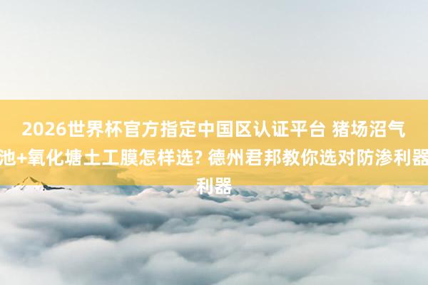 2026世界杯官方指定中國區(qū)認(rèn)證平臺 豬場沼氣池+氧化塘土工膜怎樣選? 德州君邦教你選對防滲利器