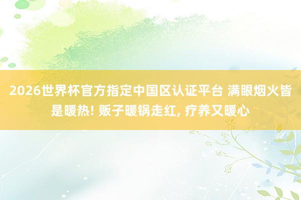 2026世界杯官方指定中國區認證平臺 滿眼煙火皆是暖熱! 販子暖鍋走紅， 療養又暖心