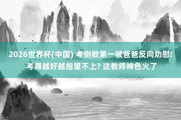 2026世界杯(中國) 考倒數(shù)第一被爸爸反向勸慰! 考得越好越指望不上? 這教師神色火了
