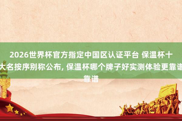 2026世界杯官方指定中國區認證平臺 保溫杯十大名按序別稱公布， 保溫杯哪個牌子好實測體驗更靠譜