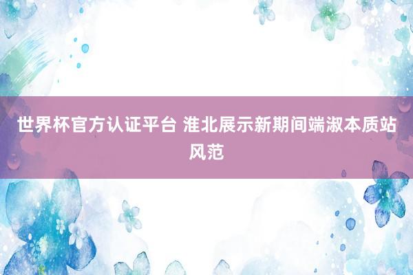 世界杯官方認(rèn)證平臺 淮北展示新期間端淑本質(zhì)站風(fēng)范