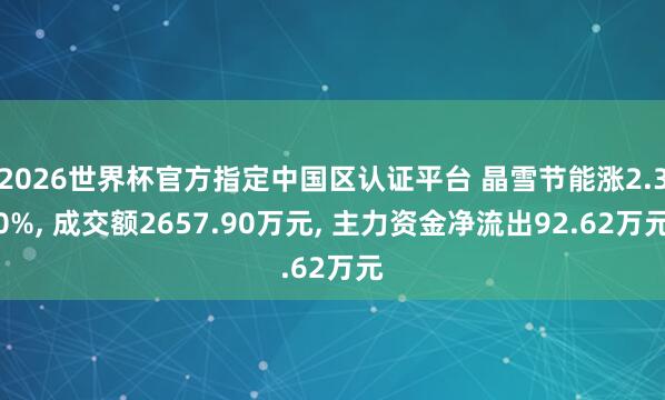 2026世界杯官方指定中國區認證平臺 晶雪節能漲2.30%， 成交額2657.90萬元， 主力資金凈流出92.62萬元