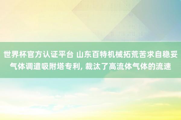 世界杯官方認證平臺 山東百特機械拓荒苦求自穩(wěn)妥氣體調(diào)遣吸附塔專利， 裁汰了高流體氣體的流速