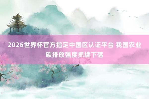 2026世界杯官方指定中國區(qū)認(rèn)證平臺(tái) 我國農(nóng)業(yè)碳排放強(qiáng)度抓續(xù)下落