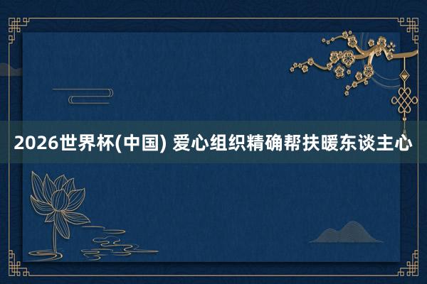 2026世界杯(中國) 愛心組織精確幫扶暖東談主心