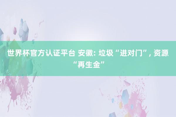 世界杯官方認證平臺 安徽: 垃圾“進對門”， 資源“再生金”