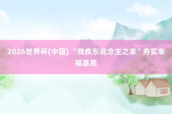 2026世界杯(中國) “殘疾東說念主之家”夯實幸福基底
