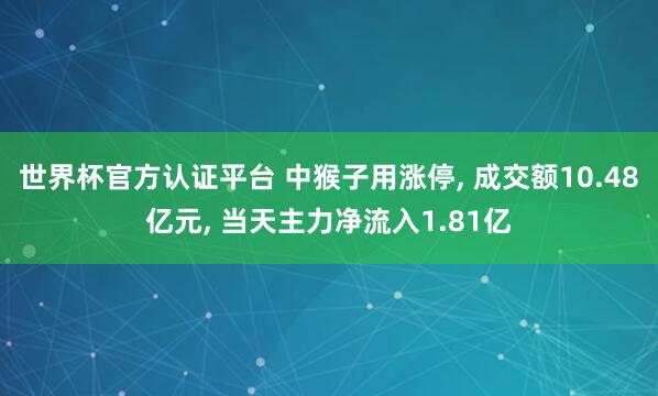世界杯官方認(rèn)證平臺(tái) 中猴子用漲停， 成交額10.48億元， 當(dāng)天主力凈流入1.81億