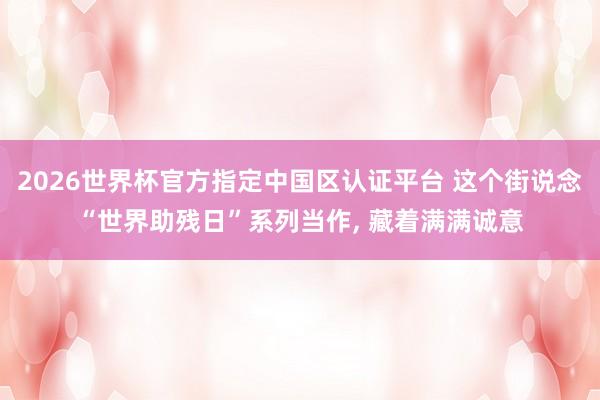 2026世界杯官方指定中國區認證平臺 這個街說念“世界助殘日”系列當作， 藏著滿滿誠意