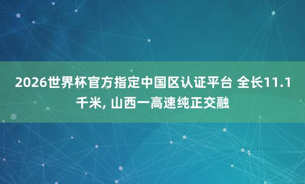 2026世界杯官方指定中國區(qū)認(rèn)證平臺(tái) 全長11.1千米， 山西一高速純正交融