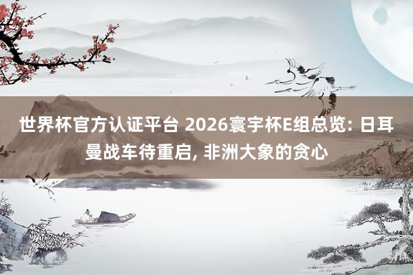 世界杯官方認證平臺 2026寰宇杯E組總覽: 日耳曼戰(zhàn)車待重啟， 非洲大象的貪心