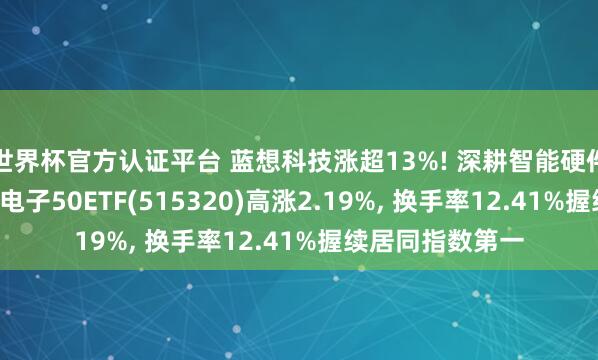 世界杯官方認證平臺 藍想科技漲超13%! 深耕智能硬件霸占產業風口， 電子50ETF(515320)高漲2.19%， 換手率12.41%握續居同指數第一