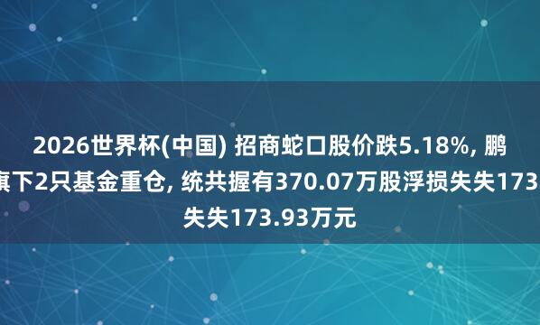 2026世界杯(中國) 招商蛇口股價跌5.18%， 鵬華基金旗下2只基金重倉， 統(tǒng)共握有370.07萬股浮損失失173.93萬元