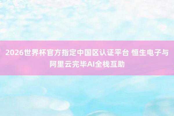 2026世界杯官方指定中國區(qū)認(rèn)證平臺 恒生電子與阿里云完畢AI全棧互助