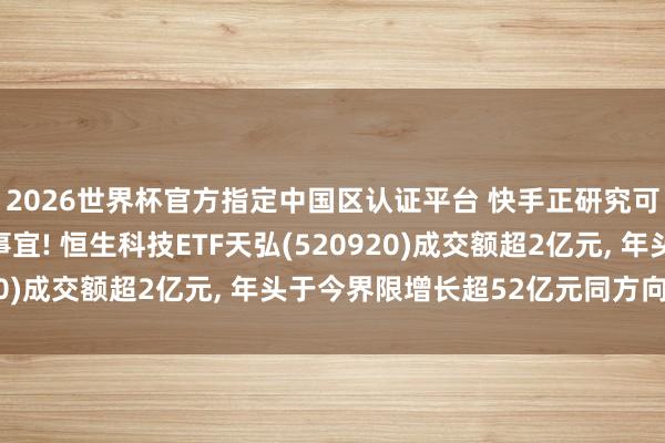 2026世界杯官方指定中國區認證平臺 快手正研究可靈AI聯系鈔票分拆事宜! 恒生科技ETF天弘(520920)成交額超2億元， 年頭于今界限增長超52億元同方向第一