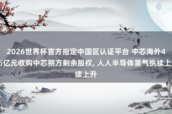 2026世界杯官方指定中國區認證平臺 中芯海外406億元收購中芯朔方剩余股權， 人人半導體景氣執續上升