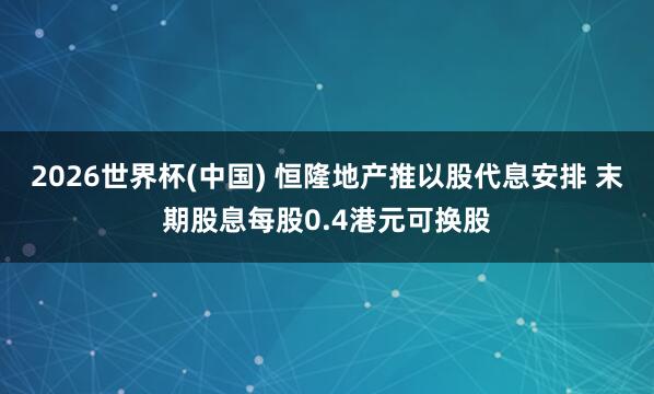 2026世界杯(中國) 恒隆地產(chǎn)推以股代息安排 末期股息每股0.4港元可換股