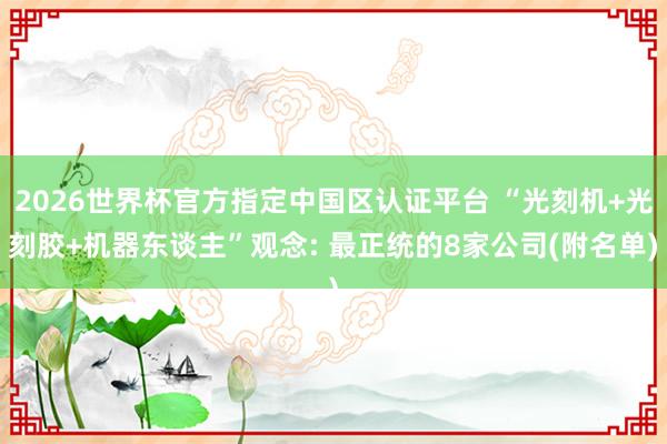 2026世界杯官方指定中國區(qū)認證平臺 “光刻機+光刻膠+機器東談主”觀念: 最正統(tǒng)的8家公司(附名單)
