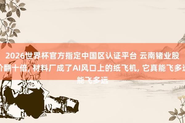 2026世界杯官方指定中國(guó)區(qū)認(rèn)證平臺(tái) 云南鍺業(yè)股價(jià)翻十倍， 材料廠成了AI風(fēng)口上的紙飛機(jī)， 它真能飛多遠(yuǎn)