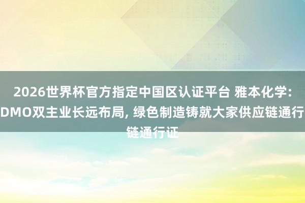 2026世界杯官方指定中國區(qū)認證平臺 雅本化學(xué): CDMO雙主業(yè)長遠布局， 綠色制造鑄就大家供應(yīng)鏈通行證
