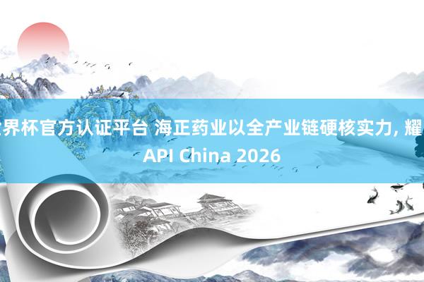 世界杯官方認(rèn)證平臺(tái) 海正藥業(yè)以全產(chǎn)業(yè)鏈硬核實(shí)力， 耀眼API China 2026