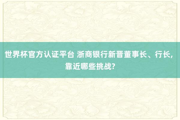 世界杯官方認(rèn)證平臺 浙商銀行新晉董事長、行長， 靠近哪些挑戰(zhàn)?