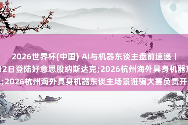 2026世界杯(中國) AI與機(jī)器東談主盤前速遞丨SpaceX計(jì)較最早于6月12日登陸好意思股納斯達(dá)克;2026杭州海外具身機(jī)器東談主場(chǎng)景誑騙大賽負(fù)責(zé)開賽