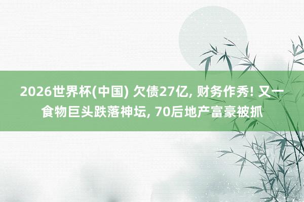 2026世界杯(中國) 欠債27億， 財務(wù)作秀! 又一食物巨頭跌落神壇， 70后地產(chǎn)富豪被抓