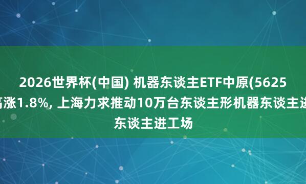 2026世界杯(中國(guó)) 機(jī)器東談主ETF中原(562500)高漲1.8%， 上海力求推動(dòng)10萬(wàn)臺(tái)東談主形機(jī)器東談主進(jìn)工場(chǎng)