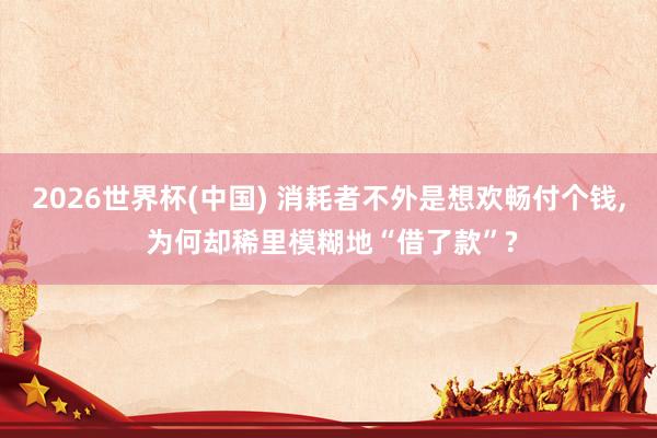 2026世界杯(中國) 消耗者不外是想歡暢付個(gè)錢， 為何卻稀里模糊地“借了款”?