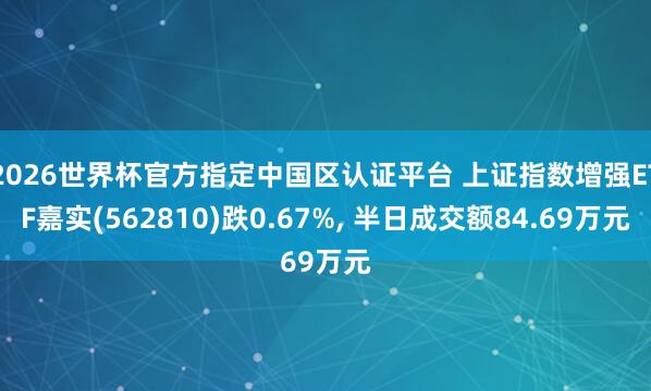 2026世界杯官方指定中國區(qū)認(rèn)證平臺 上證指數(shù)增強ETF嘉實(562810)跌0.67%， 半日成交額84.69萬元