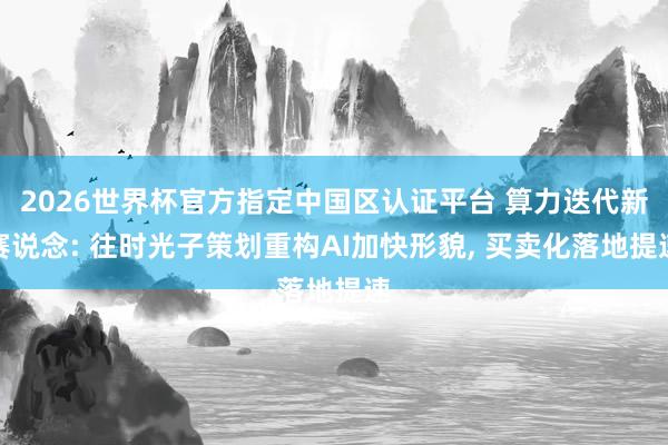 2026世界杯官方指定中國(guó)區(qū)認(rèn)證平臺(tái) 算力迭代新賽說念: 往時(shí)光子策劃重構(gòu)AI加快形貌， 買賣化落地提速