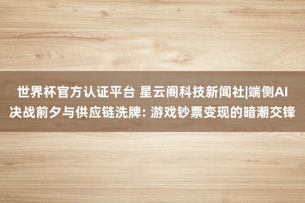 世界杯官方認證平臺 星云閣科技新聞社|端側(cè)AI決戰(zhàn)前夕與供應(yīng)鏈洗牌: 游戲鈔票變現(xiàn)的暗潮交鋒